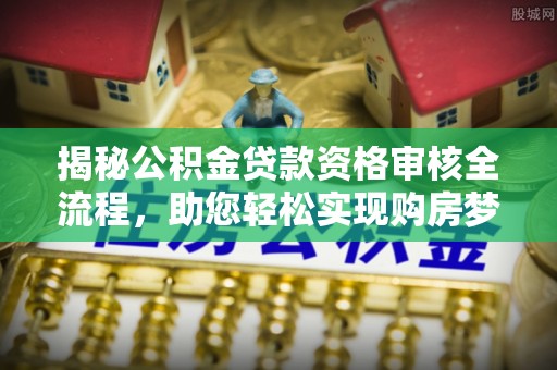 茄萣揭秘公积金贷款资格审核全流程，助您轻松实现购房梦想