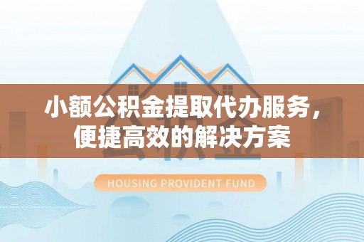 茄萣小额公积金提取代办服务，便捷高效的解决方案