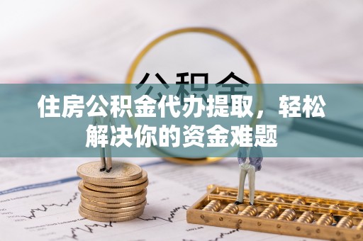 茄萣住房公积金代办提取，轻松解决你的资金难题