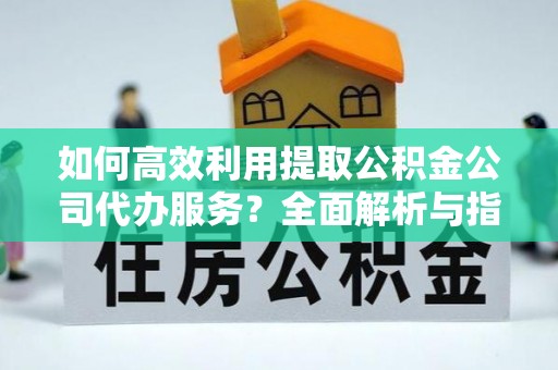 茄萣如何高效利用提取公积金公司代办服务？全面解析与指南