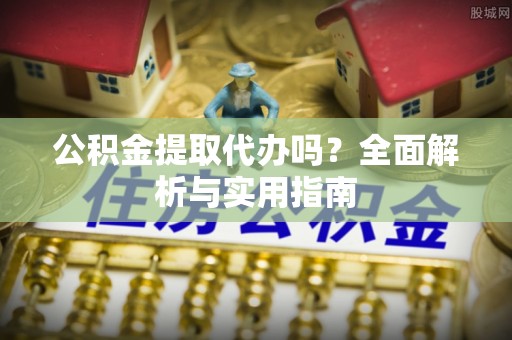茄萣公积金提取代办吗？全面解析与实用指南