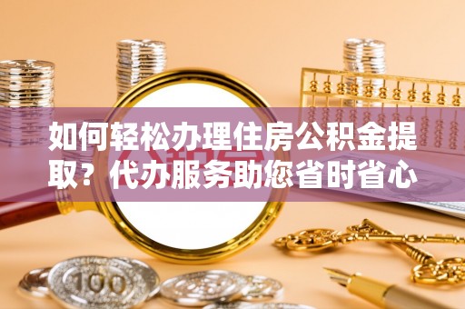 茄萣如何轻松办理住房公积金提取？代办服务助您省时省心