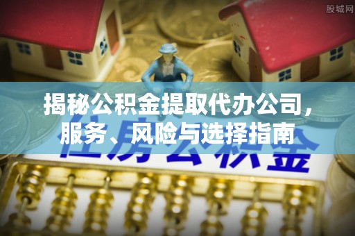 茄萣揭秘公积金提取代办公司，服务、风险与选择指南