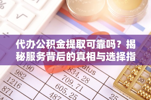茄萣代办公积金提取可靠吗？揭秘服务背后的真相与选择指南
