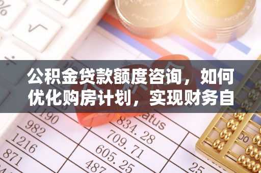 茄萣公积金贷款额度咨询，如何优化购房计划，实现财务自由？