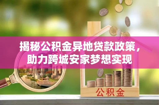 茄萣揭秘公积金异地贷款政策，助力跨城安家梦想实现