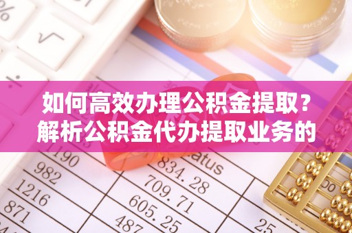 茄萣如何高效办理公积金提取？解析公积金代办提取业务的全流程