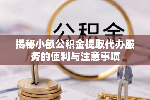 茄萣揭秘小额公积金提取代办服务的便利与注意事项
