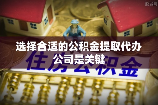 茄萣选择合适的公积金提取代办公司是关键