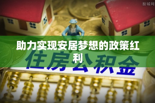 茄萣助力实现安居梦想的政策红利