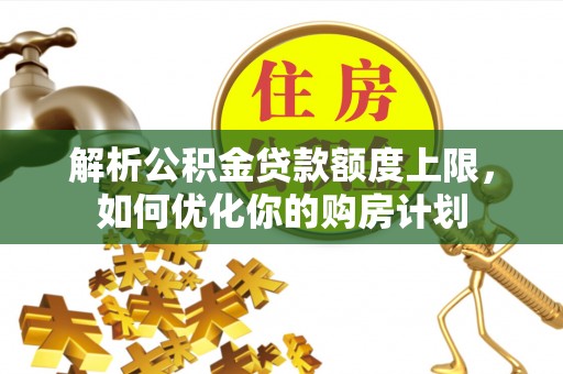 茄萣解析公积金贷款额度上限，如何优化你的购房计划