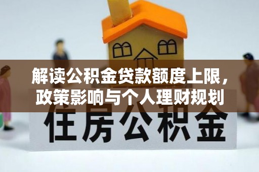 茄萣解读公积金贷款额度上限，政策影响与个人理财规划