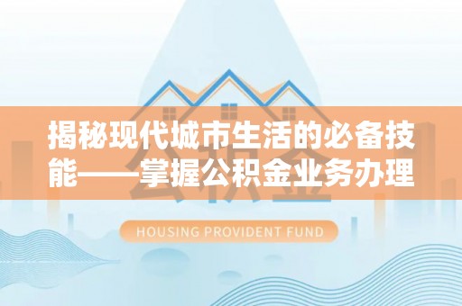茄萣揭秘现代城市生活的必备技能——掌握公积金业务办理流程
