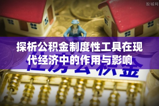 茄萣探析公积金制度性工具在现代经济中的作用与影响