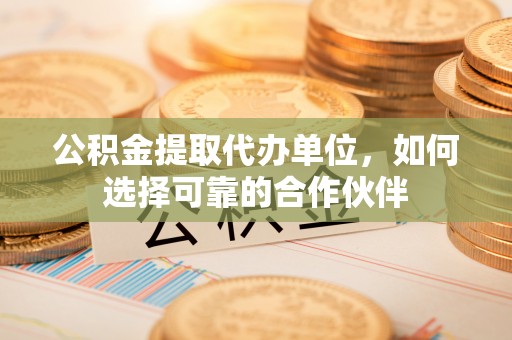 茄萣公积金提取代办单位，如何选择可靠的合作伙伴