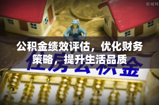 茄萣公积金绩效评估，优化财务策略，提升生活品质