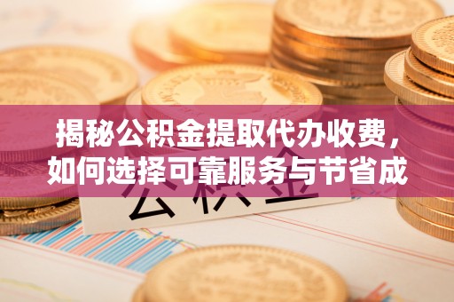 茄萣揭秘公积金提取代办收费，如何选择可靠服务与节省成本
