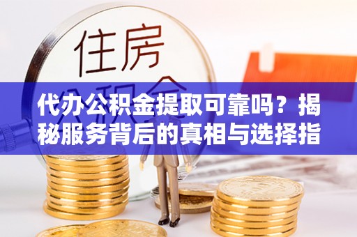 茄萣代办公积金提取可靠吗？揭秘服务背后的真相与选择指南