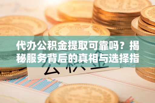 茄萣代办公积金提取可靠吗？揭秘服务背后的真相与选择指南