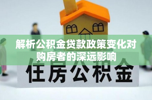 茄萣解析公积金贷款政策变化对购房者的深远影响