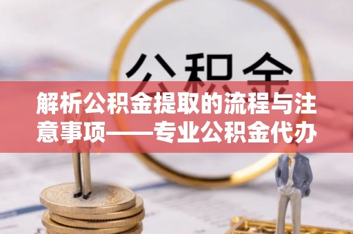 茄萣解析公积金提取的流程与注意事项——专业公积金代办提取咨询服务