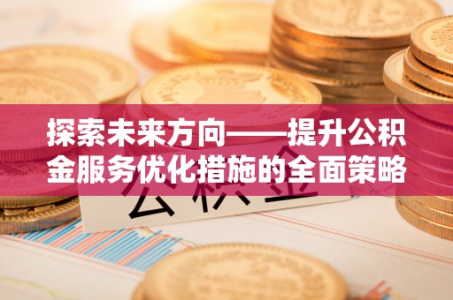 茄萣探索未来方向——提升公积金服务优化措施的全面策略