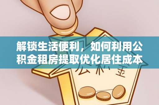 茄萣解锁生活便利，如何利用公积金租房提取优化居住成本