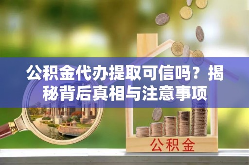 茄萣公积金代办提取可信吗？揭秘背后真相与注意事项