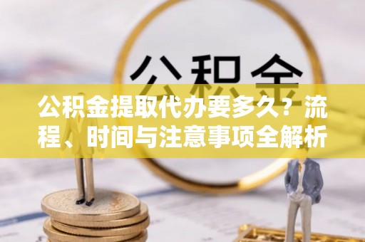 茄萣公积金提取代办要多久？流程、时间与注意事项全解析