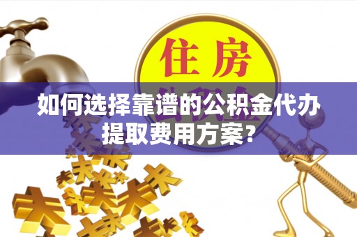 茄萣如何选择靠谱的公积金代办提取费用方案？