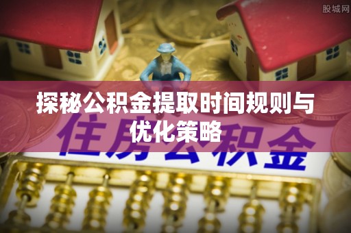 茄萣探秘公积金提取时间规则与优化策略