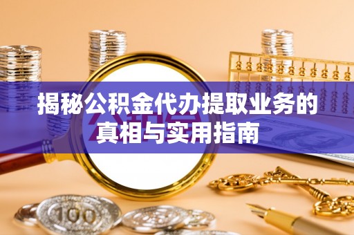 茄萣揭秘公积金代办提取业务的真相与实用指南