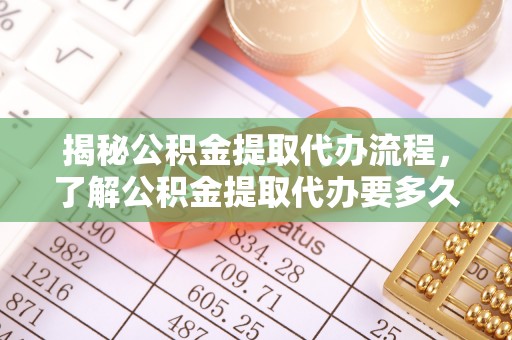 茄萣揭秘公积金提取代办流程，了解公积金提取代办要多久不再迷茫