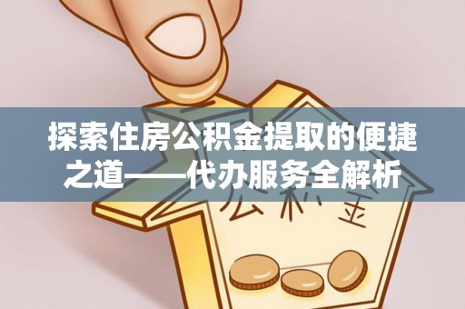 茄萣探索住房公积金提取的便捷之道——代办服务全解析