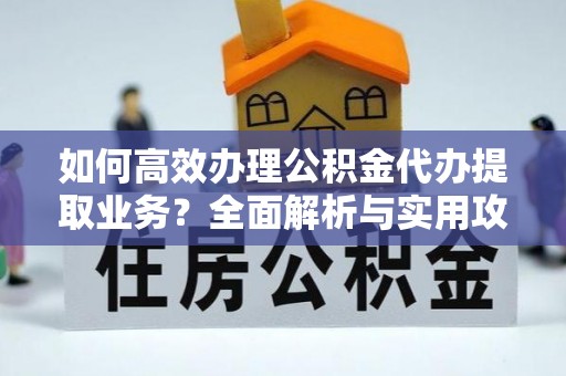 茄萣如何高效办理公积金代办提取业务？全面解析与实用攻略