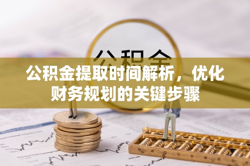 茄萣公积金提取时间解析，优化财务规划的关键步骤