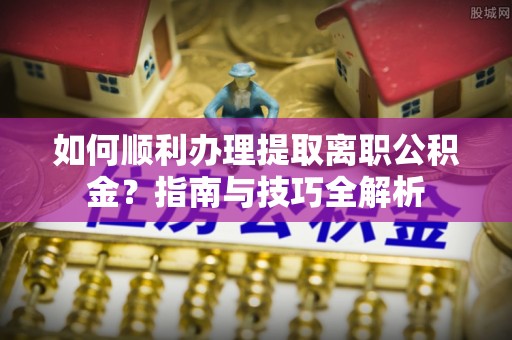 茄萣如何顺利办理提取离职公积金？指南与技巧全解析