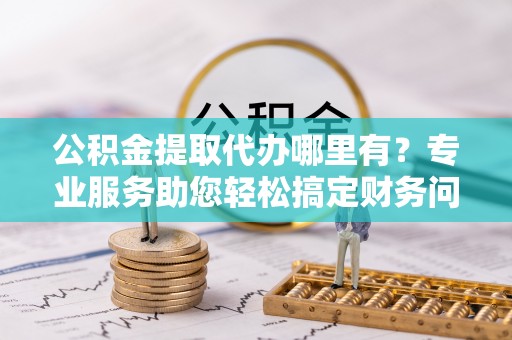 茄萣公积金提取代办哪里有？专业服务助您轻松搞定财务问题