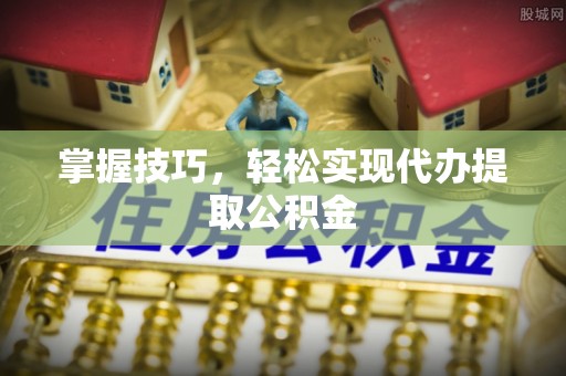 茄萣掌握技巧，轻松实现代办提取公积金