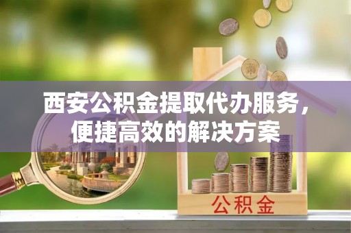 茄萣西安公积金提取代办服务，便捷高效的解决方案