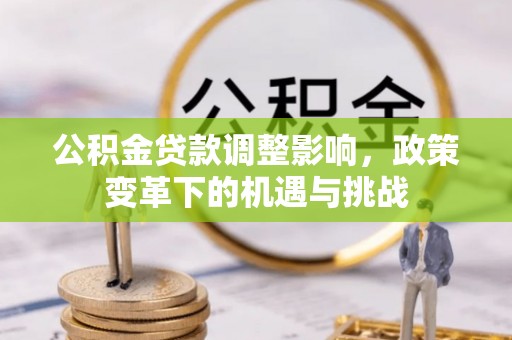 茄萣公积金贷款调整影响，政策变革下的机遇与挑战