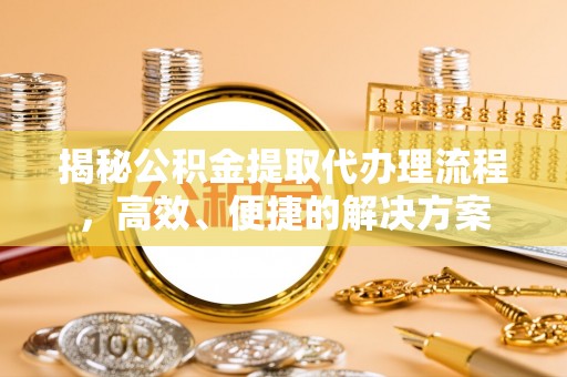 茄萣揭秘公积金提取代办理流程，高效、便捷的解决方案