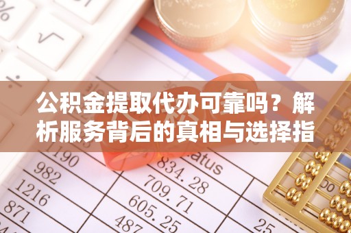 茄萣公积金提取代办可靠吗？解析服务背后的真相与选择指南