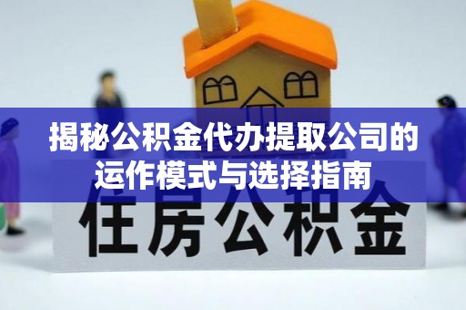 茄萣揭秘公积金代办提取公司的运作模式与选择指南