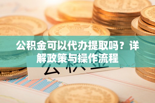 茄萣公积金可以代办提取吗？详解政策与操作流程