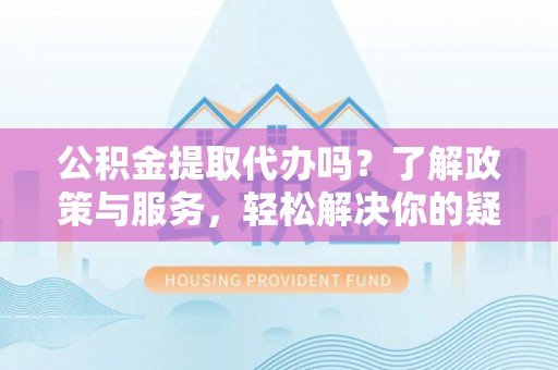 茄萣公积金提取代办吗？了解政策与服务，轻松解决你的疑问