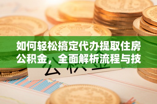 茄萣如何轻松搞定代办提取住房公积金，全面解析流程与技巧