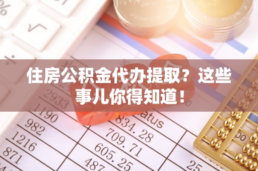 茄萣住房公积金代办提取？这些事儿你得知道！
