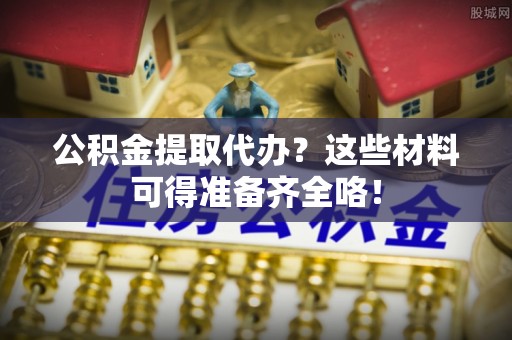 茄萣公积金提取代办？这些材料可得准备齐全咯！