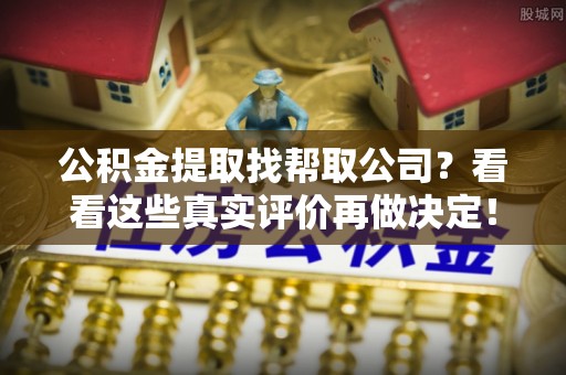 茄萣公积金提取找帮取公司？看看这些真实评价再做决定！